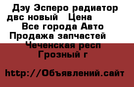 Дэу Эсперо радиатор двс новый › Цена ­ 2 300 - Все города Авто » Продажа запчастей   . Чеченская респ.,Грозный г.